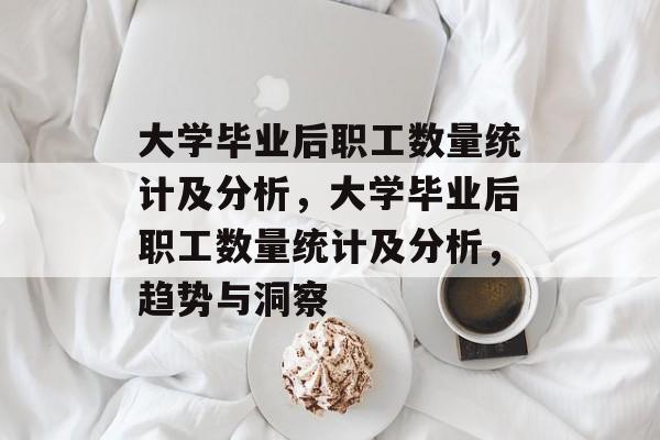 大学毕业后职工数量统计及分析，大学毕业后职工数量统计及分析，趋势与洞察