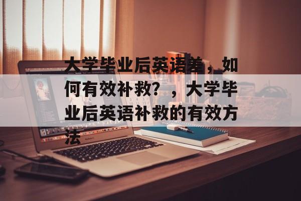 大学毕业后英语差，如何有效补救？，大学毕业后英语补救的有效方法