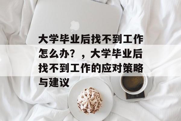 大学毕业后找不到工作怎么办？，大学毕业后找不到工作的应对策略与建议