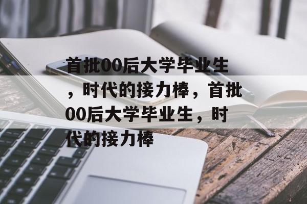 首批00后大学毕业生，时代的接力棒，首批00后大学毕业生，时代的接力棒