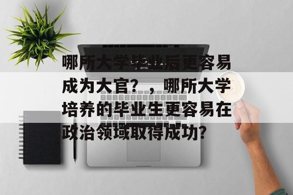 哪所大学毕业后更容易成为大官？，哪所大学培养的毕业生更容易在政治领域取得成功？