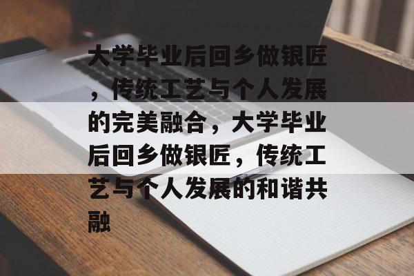 大学毕业后回乡做银匠，传统工艺与个人发展的完美融合，大学毕业后回乡做银匠，传统工艺与个人发展的和谐共融