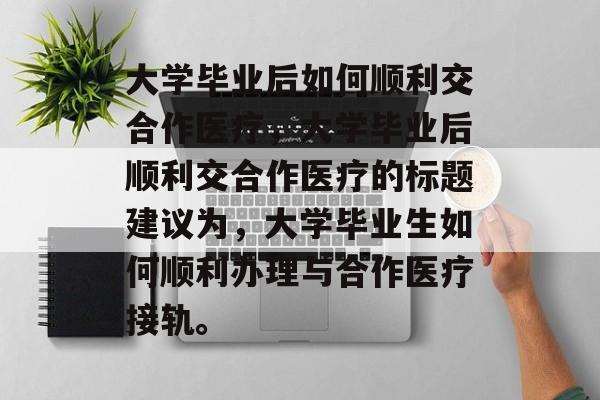 大学毕业后如何顺利交合作医疗，大学毕业后顺利交合作医疗的标题建议为，大学毕业生如何顺利办理与合作医疗接轨。