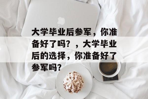 大学毕业后参军，你准备好了吗？，大学毕业后的选择，你准备好了参军吗？