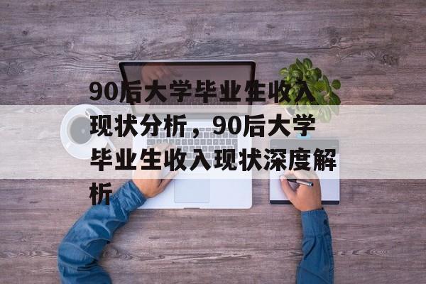 90后大学毕业生收入现状分析，90后大学毕业生收入现状深度解析