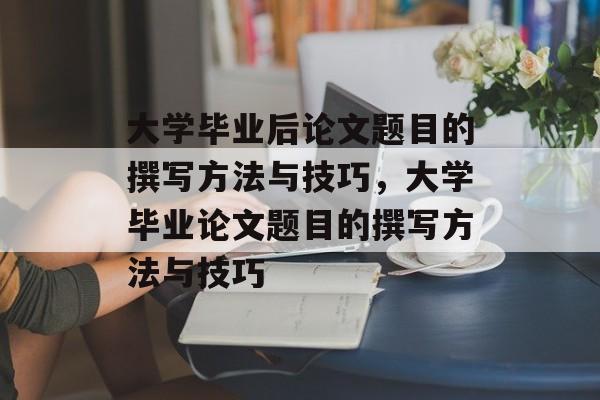 大学毕业后论文题目的撰写方法与技巧，大学毕业论文题目的撰写方法与技巧