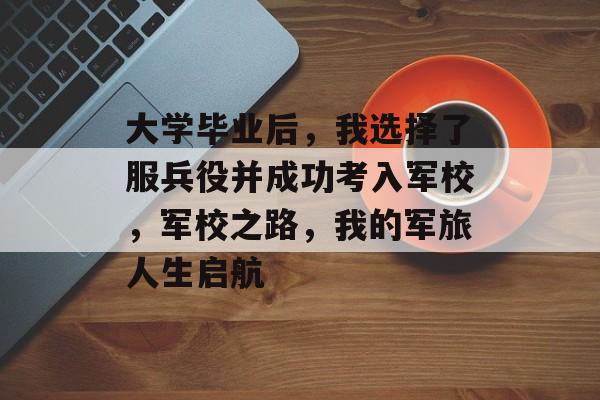 大学毕业后，我选择了服兵役并成功考入军校，军校之路，我的军旅人生启航