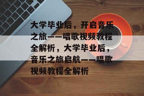 大学毕业后，开启音乐之旅——唱歌视频教程全解析，大学毕业后，音乐之旅启航——唱歌视频教程全解析