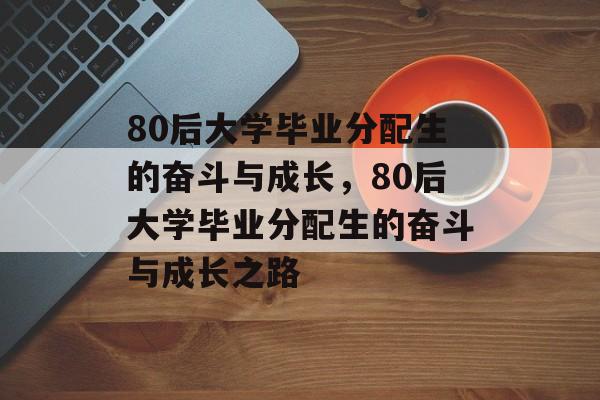 80后大学毕业分配生的奋斗与成长，80后大学毕业分配生的奋斗与成长之路