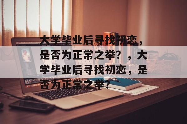 大学毕业后寻找初恋，是否为正常之举？，大学毕业后寻找初恋，是否为正常之举？