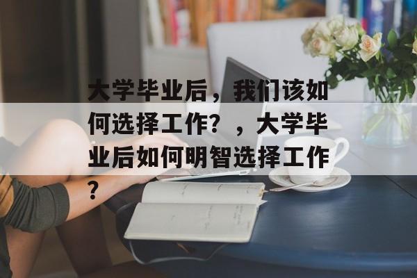 大学毕业后，我们该如何选择工作？，大学毕业后如何明智选择工作？