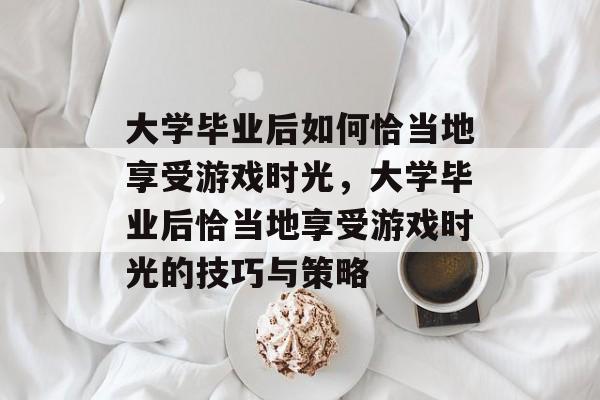 大学毕业后如何恰当地享受游戏时光，大学毕业后恰当地享受游戏时光的技巧与策略