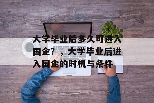 大学毕业后多久可进入国企？，大学毕业后进入国企的时机与条件