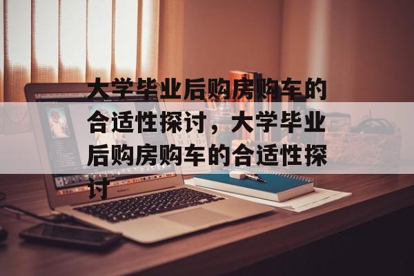 大学毕业后购房购车的合适性探讨，大学毕业后购房购车的合适性探讨