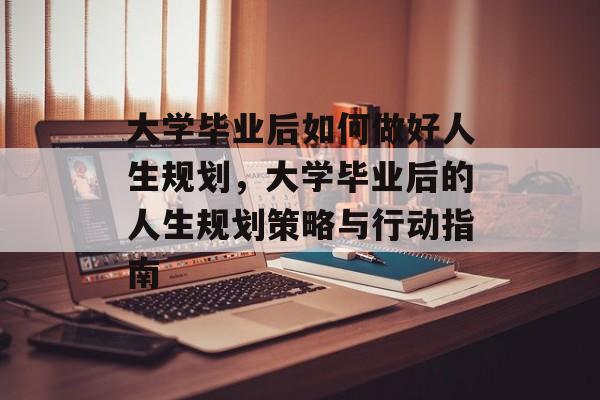 大学毕业后如何做好人生规划，大学毕业后的人生规划策略与行动指南