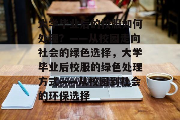 大学毕业后的校服如何处理？——从校园走向社会的绿色选择，大学毕业后校服的绿色处理方式——从校园到社会的环保选择