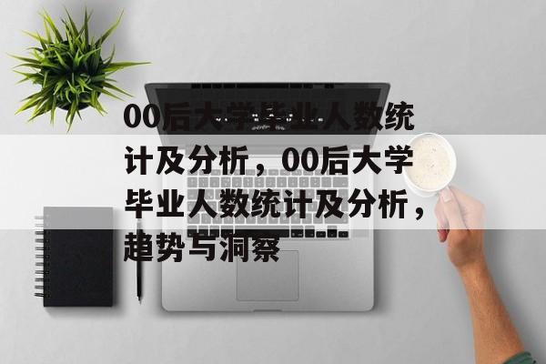 00后大学毕业人数统计及分析，00后大学毕业人数统计及分析，趋势与洞察