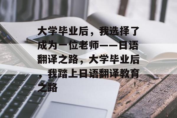 大学毕业后，我选择了成为一位老师——日语翻译之路，大学毕业后，我踏上日语翻译教育之路