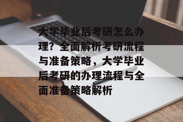 大学毕业后考研怎么办理？全面解析考研流程与准备策略，大学毕业后考研的办理流程与全面准备策略解析