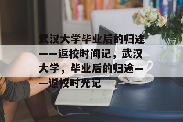 武汉大学毕业后的归途——返校时间记，武汉大学，毕业后的归途——返校时光记