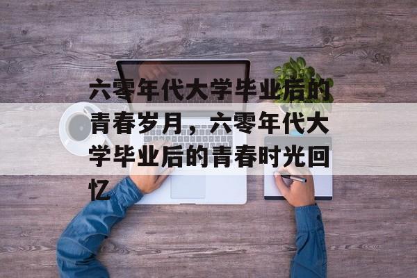 六零年代大学毕业后的青春岁月，六零年代大学毕业后的青春时光回忆