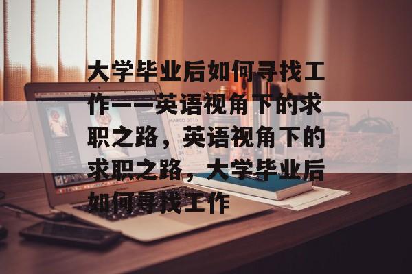 大学毕业后如何寻找工作——英语视角下的求职之路，英语视角下的求职之路，大学毕业后如何寻找工作