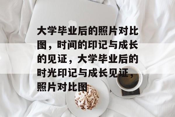 大学毕业后的照片对比图，时间的印记与成长的见证，大学毕业后的时光印记与成长见证，照片对比图