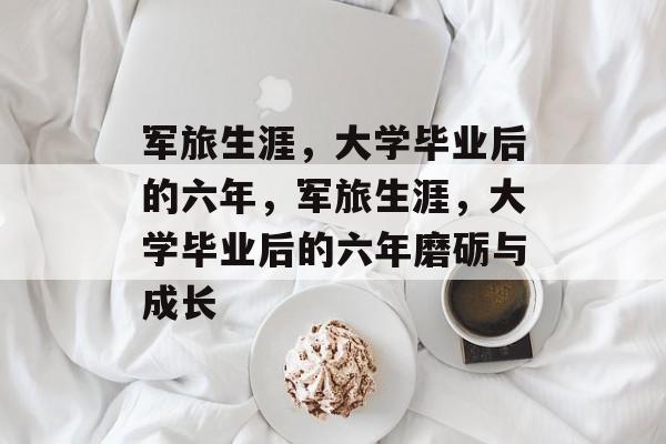 军旅生涯，大学毕业后的六年，军旅生涯，大学毕业后的六年磨砺与成长