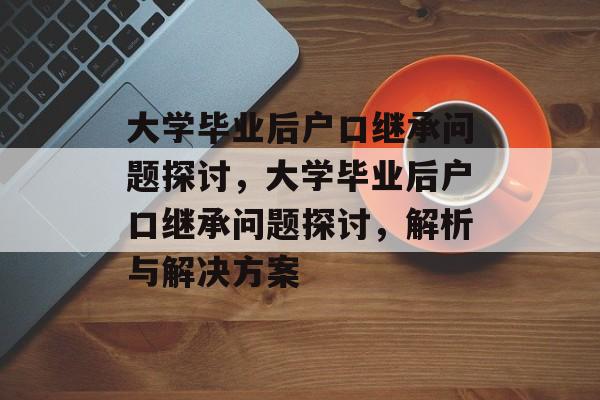 大学毕业后户口继承问题探讨，大学毕业后户口继承问题探讨，解析与解决方案