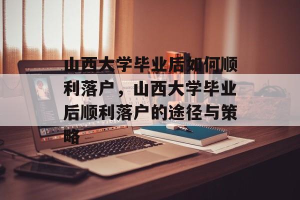 山西大学毕业后如何顺利落户，山西大学毕业后顺利落户的途径与策略