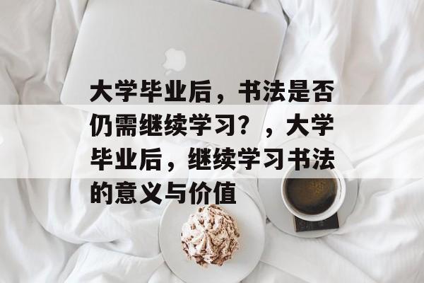 大学毕业后，书法是否仍需继续学习？，大学毕业后，继续学习书法的意义与价值