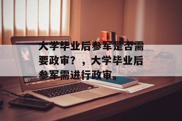 大学毕业后参军是否需要政审？，大学毕业后参军需进行政审。