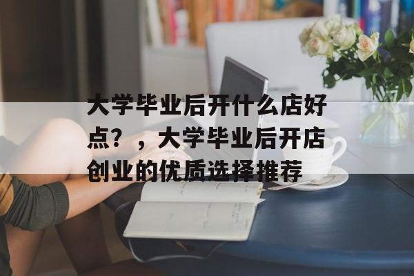 大学毕业后开什么店好点？，大学毕业后开店创业的优质选择推荐