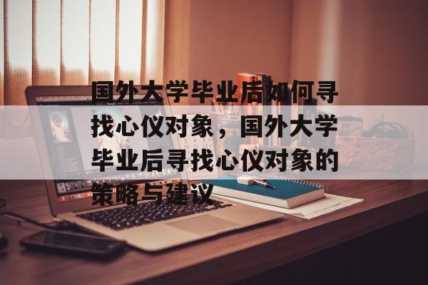 国外大学毕业后如何寻找心仪对象，国外大学毕业后寻找心仪对象的策略与建议