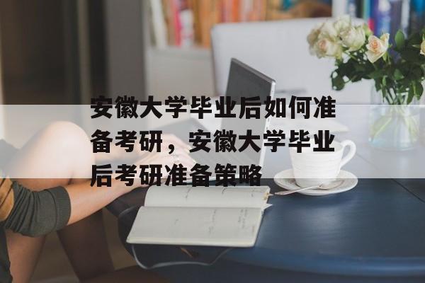 安徽大学毕业后如何准备考研，安徽大学毕业后考研准备策略