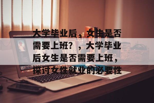 大学毕业后，女生是否需要上班？，大学毕业后女生是否需要上班，探讨女性就业的必要性