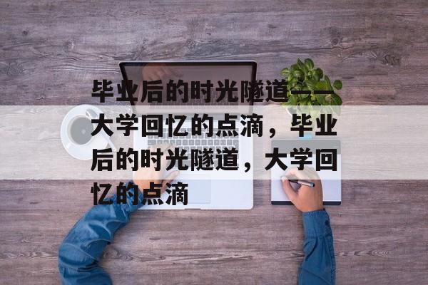 毕业后的时光隧道——大学回忆的点滴，毕业后的时光隧道，大学回忆的点滴