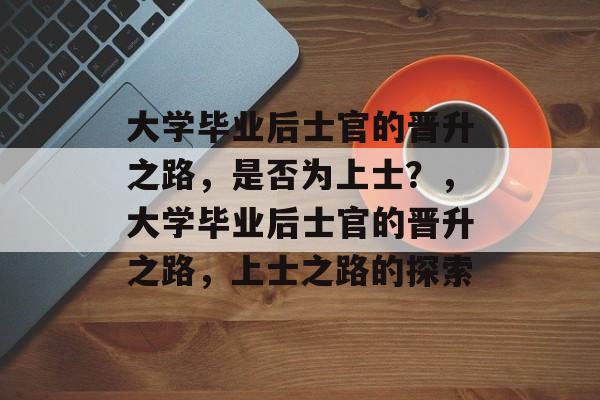 大学毕业后士官的晋升之路，是否为上士？，大学毕业后士官的晋升之路，上士之路的探索