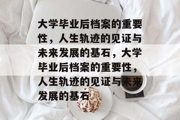 大学毕业后档案的重要性，人生轨迹的见证与未来发展的基石，大学毕业后档案的重要性，人生轨迹的见证与未来发展的基石