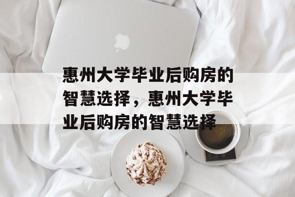 惠州大学毕业后购房的智慧选择，惠州大学毕业后购房的智慧选择