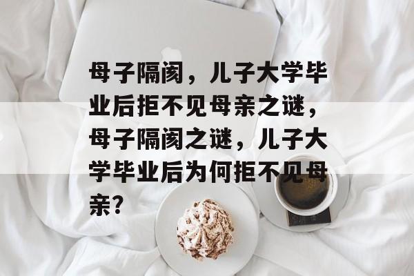 母子隔阂，儿子大学毕业后拒不见母亲之谜，母子隔阂之谜，儿子大学毕业后为何拒不见母亲？