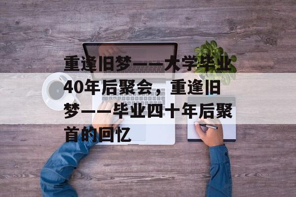 重逢旧梦——大学毕业40年后聚会，重逢旧梦——毕业四十年后聚首的回忆