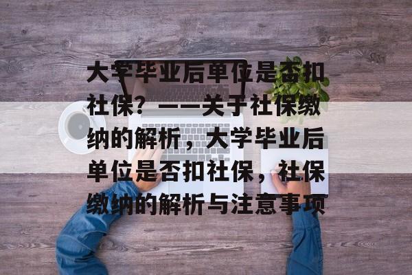 大学毕业后单位是否扣社保？——关于社保缴纳的解析，大学毕业后单位是否扣社保，社保缴纳的解析与注意事项