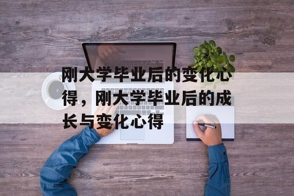 刚大学毕业后的变化心得，刚大学毕业后的成长与变化心得