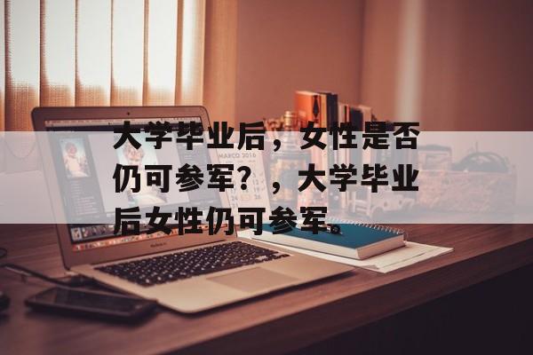 大学毕业后，女性是否仍可参军？，大学毕业后女性仍可参军。