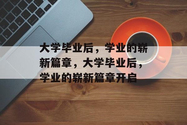 大学毕业后，学业的崭新篇章，大学毕业后，学业的崭新篇章开启