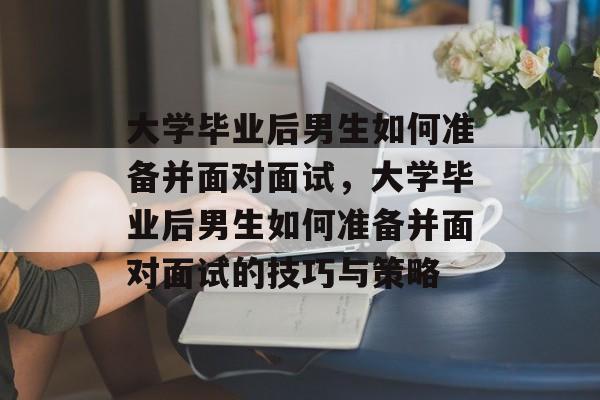 大学毕业后男生如何准备并面对面试，大学毕业后男生如何准备并面对面试的技巧与策略