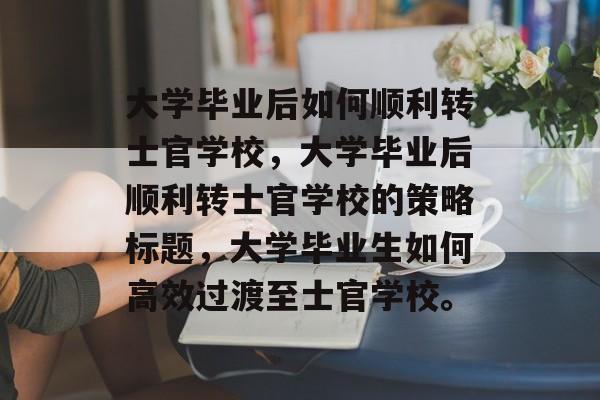 大学毕业后如何顺利转士官学校，大学毕业后顺利转士官学校的策略标题，大学毕业生如何高效过渡至士官学校。