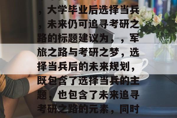 大学毕业后选择当兵，未来仍可追寻考研之路，大学毕业后选择当兵，未来仍可追寻考研之路的标题建议为，，军旅之路与考研之梦，选择当兵后的未来规划，既包含了选择当兵的主题，也包含了未来追寻考研之路的元素，同时突出了未来规划的重要性。