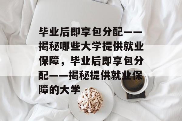 毕业后即享包分配——揭秘哪些大学提供就业保障，毕业后即享包分配——揭秘提供就业保障的大学